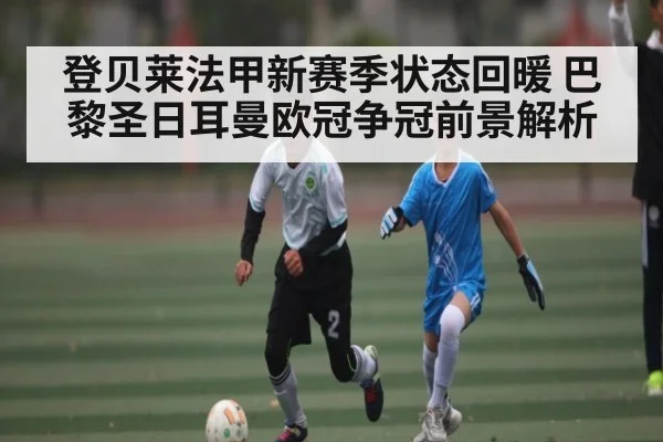 登贝莱法甲新赛季状态回暖 巴黎圣日耳曼欧冠争冠前景解析