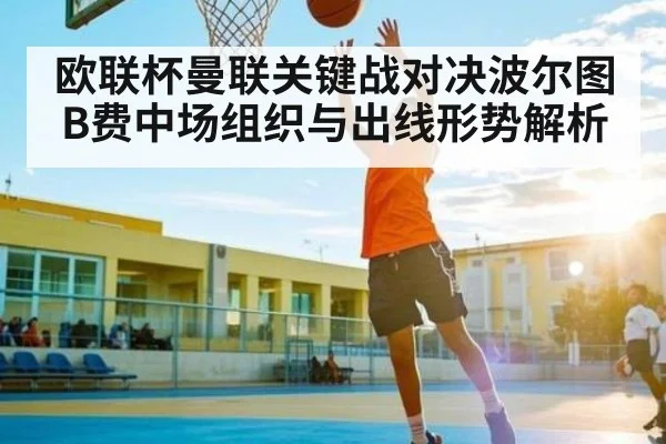 欧联杯曼联关键战对决波尔图 B费中场组织与出线形势解析