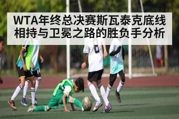 WTA年终总决赛斯瓦泰克底线相持与卫冕之路的胜负手分析