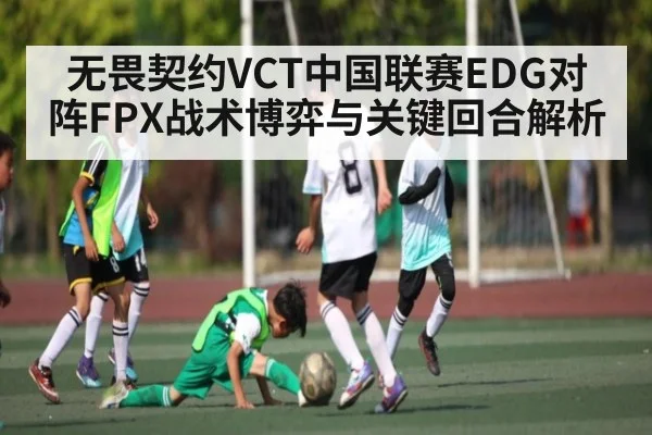 无畏契约VCT中国联赛EDG对阵FPX战术博弈与关键回合解析