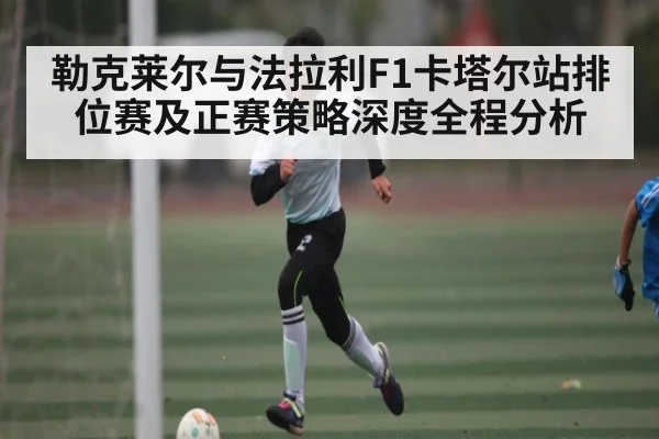 勒克莱尔与法拉利F1卡塔尔站排位赛及正赛策略深度全程分析
