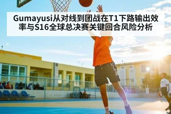 Gumayusi从对线到团战在T1下路输出效率与S16全球总决赛关键回合风险分析