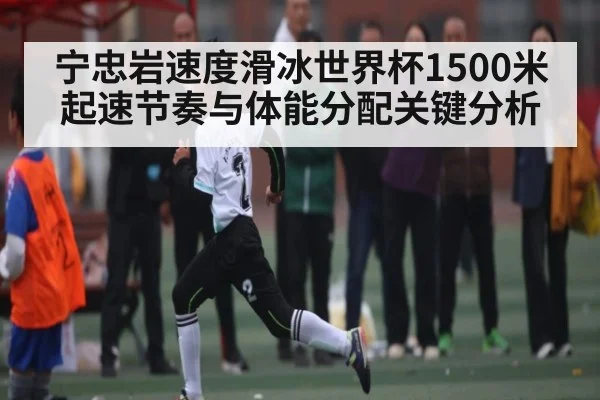 宁忠岩速度滑冰世界杯1500米起速节奏与体能分配关键分析