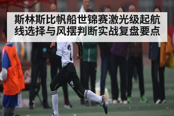 斯林斯比帆船世锦赛激光级起航线选择与风摆判断实战复盘要点