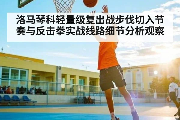 洛马琴科轻量级复出战步伐切入节奏与反击拳实战线路细节分析观察